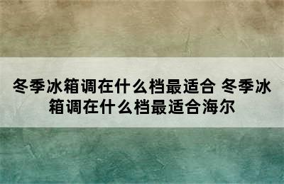 冬季冰箱调在什么档最适合 冬季冰箱调在什么档最适合海尔